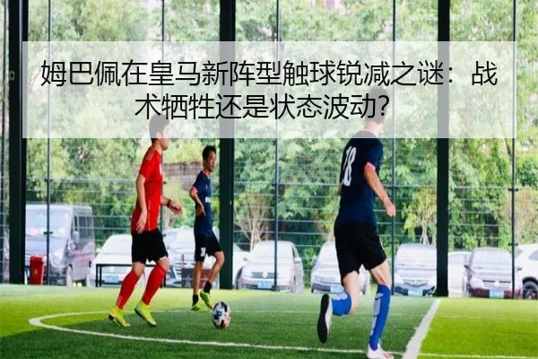 姆巴佩在皇马新阵型触球锐减之谜：战术牺牲还是状态波动？